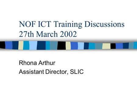 NOF ICT Training Discussions 27th March 2002 Rhona Arthur Assistant Director, SLIC.