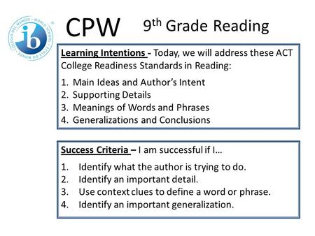 Learning Intentions - Today, we will address these ACT College Readiness Standards in Reading: 1.Main Ideas and Author’s Intent 2.Supporting Details 3.Meanings.