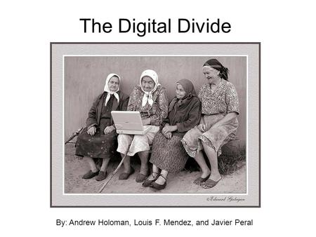 The Digital Divide By: Andrew Holoman, Louis F. Mendez, and Javier Peral.