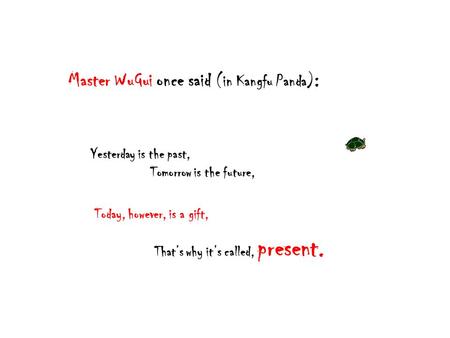 Master WuGui once said (in Kangfu Panda) : Yesterday is the past, Tomorrow is the future, Today, however, is a gift, That’s why it’s called, present.