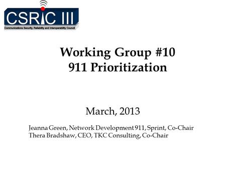 Working Group #10 911 Prioritization March, 2013 Jeanna Green, Network Development 911, Sprint, Co-Chair Thera Bradshaw, CEO, TKC Consulting, Co-Chair.