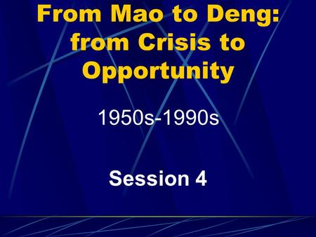 From Mao to Deng: from Crisis to Opportunity 1950s-1990s Session 4.