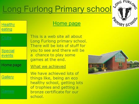 Long Furlong Primary school Healthy eating Clubs Special events Home page Gallery Games Home page This is a web site all about Long Furlong primary school.