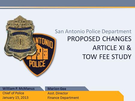 PROPOSED CHANGES ARTICLE XI & TOW FEE STUDY San Antonio Police Department William P. McManus Chief of Police January 15, 2013 Marion Gee Asst. Director.