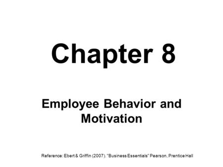 Chapter 8 Employee Behavior and Motivation Reference: Ebert & Griffin (2007). Business Essentials Pearson, Prentice Hall.