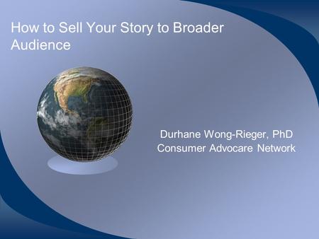 How to Sell Your Story to Broader Audience Durhane Wong-Rieger, PhD Consumer Advocare Network.