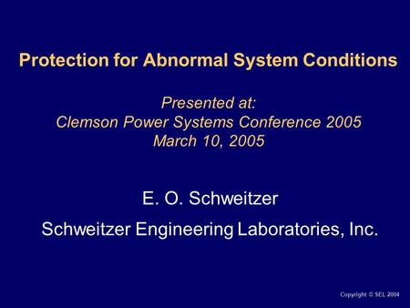 Copyright © SEL 2004 Protection for Abnormal System Conditions Presented at: Clemson Power Systems Conference 2005 March 10, 2005 E. O. Schweitzer Schweitzer.