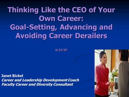 Thinking Like the CEO of Your Own Career: Goal-Setting, Advancing and Avoiding Career Derailers 6/27/07 Janet Bickel Career and Leadership Development.