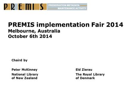 PREMIS implementation Fair 2014 Melbourne, Australia October 6th 2014 Chaird by Peter McKinneyEld Zierau National Library The Royal Library of New Zealand.