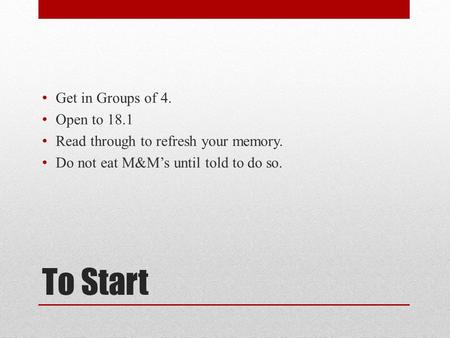 To Start Get in Groups of 4. Open to 18.1 Read through to refresh your memory. Do not eat M&M’s until told to do so.