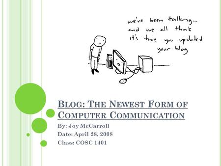 B LOG : T HE N EWEST F ORM OF C OMPUTER C OMMUNICATION By: Joy McCarroll Date: April 28, 2008 Class: COSC 1401.