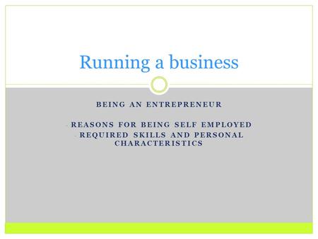 BEING AN ENTREPRENEUR - REASONS FOR BEING SELF EMPLOYED - REQUIRED SKILLS AND PERSONAL CHARACTERISTICS Running a business.