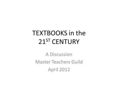 TEXTBOOKS in the 21 ST CENTURY A Discussion Master Teachers Guild April 2012.