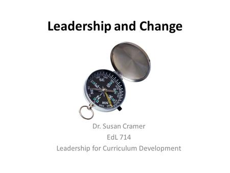 Leadership and Change Dr. Susan Cramer EdL 714 Leadership for Curriculum Development.