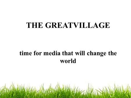 THE GREATVILLAGE time for media that will change the world.