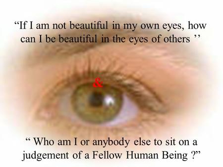 “If I am not beautiful in my own eyes, how can I be beautiful in the eyes of others ’’ & “ Who am I or anybody else to sit on a judgement of a Fellow.