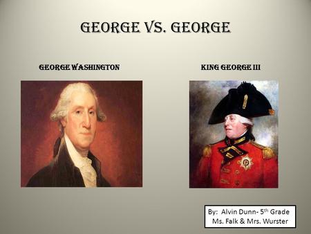 George vs. George George WashingtonKing George III By: Alvin Dunn- 5 th Grade Ms. Falk & Mrs. Wurster.