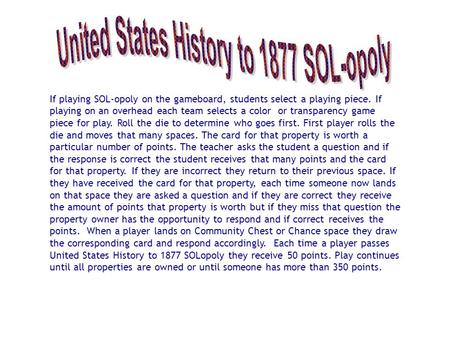 If playing SOL-opoly on the gameboard, students select a playing piece. If playing on an overhead each team selects a color or transparency game piece.