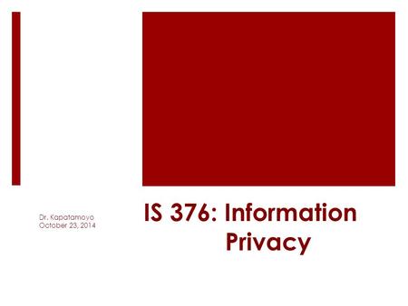 IS 376: Information Privacy Dr. Kapatamoyo October 23, 2014.