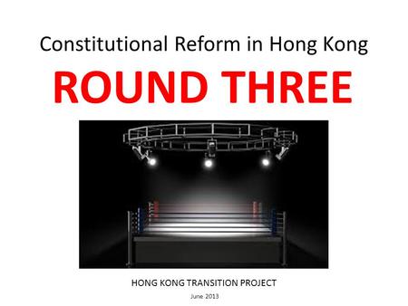 Constitutional Reform in Hong Kong ROUND THREE HONG KONG TRANSITION PROJECT June 2013.