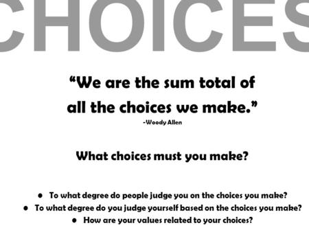 CHOICES “We are the sum total of all the choices we make.” -Woody Allen What choices must you make? To what degree do people judge you on the choices you.