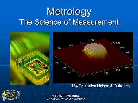 NCSL INTERNATIONAL SERVING THE WORLD OF MEASUREMENT Metrology The Science of Measurement 164 Education Liaison & Outreach.