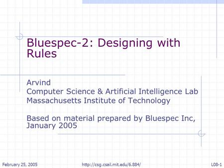 February 25, 2005http://csg.csail.mit.edu/6.884/L08-1 Bluespec-2: Designing with Rules Arvind Computer Science & Artificial Intelligence Lab Massachusetts.