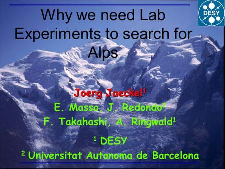 Why we need Lab Experiments to search for Alps Joerg Jaeckel 1 E. Masso, J. Redondo 2 F. Takahashi, A. Ringwald 1 1 DESY 2 Universitat Autonoma de Barcelona.