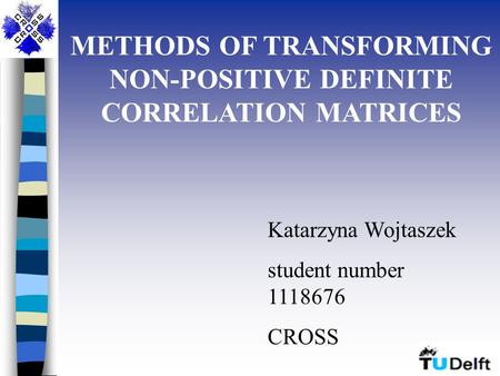 METHODS OF TRANSFORMING NON-POSITIVE DEFINITE CORRELATION MATRICES Katarzyna Wojtaszek student number 1118676 CROSS.