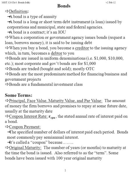 MGT 326 Ch 6: Bonds (bdh) 1 Bonds  Definition:  A bond is a type of annuity  A bond is a long or short term debt instrument (a loan) issued by corporations.