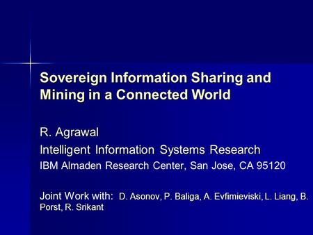 Sovereign Information Sharing and Mining in a Connected World R. Agrawal Intelligent Information Systems Research IBM Almaden Research Center, San Jose,