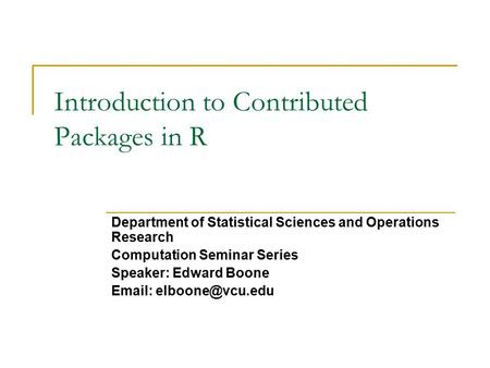 Introduction to Contributed Packages in R Department of Statistical Sciences and Operations Research Computation Seminar Series Speaker: Edward Boone Email: