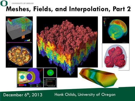 Hank Childs, University of Oregon December 6 th, 2013 Meshes, Fields, and Interpolation, Part 2.