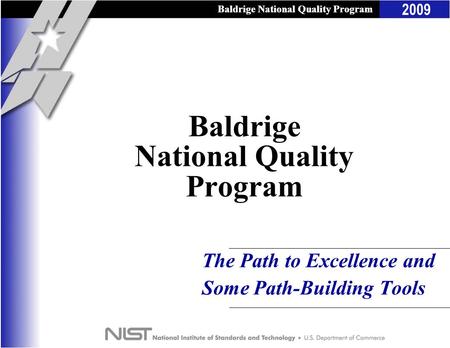 Baldrige National Quality Program 2009 Baldrige National Quality Program The Path to Excellence and Some Path-Building Tools Baldrige National Quality.