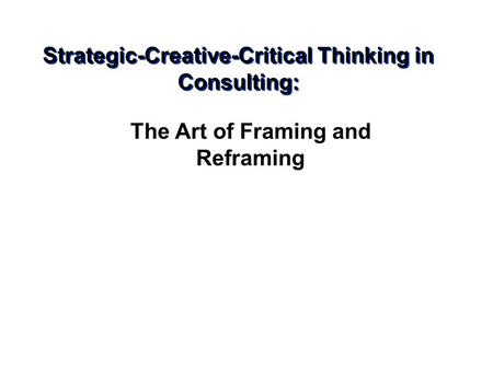 Strategic-Creative-Critical Thinking in Consulting: The Art of Framing and Reframing.