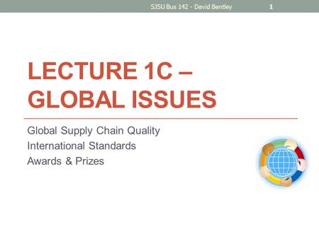 LECTURE 1C – GLOBAL ISSUES Global Supply Chain Quality International Standards Awards & Prizes SJSU Bus 142 - David Bentley1.