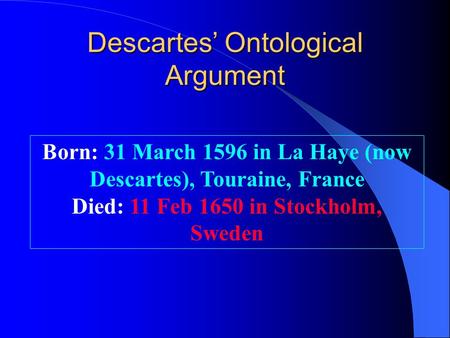 Descartes’ Ontological Argument Born: 31 March 1596 in La Haye (now Descartes), Touraine, France Died: 11 Feb 1650 in Stockholm, Sweden.