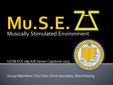 Musically Stimulated Environment UCSB ECE 189 A/B Senior Capstone 2013 Group Members: Tim Chin, Omar Gonzalez, Ward Huang.