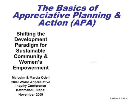 © Malcolm J. Odell, Jr. The Basics of Appreciative Planning & Action (APA) Shifting the Development Paradigm for Sustainable Community & Women’s Empowerment.