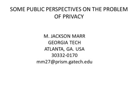 SOME PUBLIC PERSPECTIVES ON THE PROBLEM OF PRIVACY M. JACKSON MARR GEORGIA TECH ATLANTA, GA. USA 30332-0170