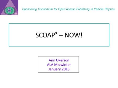 SCOAP 3 – NOW! Ann Okerson ALA Midwinter January 2013 Sponsoring Consortium for Open Access Publishing in Particle Physics.