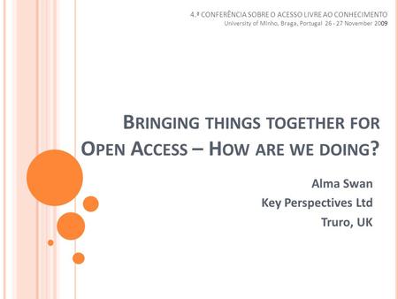 B RINGING THINGS TOGETHER FOR O PEN A CCESS – H OW ARE WE DOING ? Alma Swan Key Perspectives Ltd Truro, UK 4.ª CONFERÊNCIA SOBRE O ACESSO LIVRE AO CONHECIMENTO.