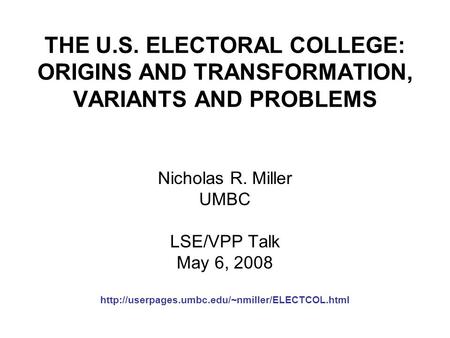 THE U.S. ELECTORAL COLLEGE: ORIGINS AND TRANSFORMATION, VARIANTS AND PROBLEMS Nicholas R. Miller UMBC LSE/VPP Talk May 6, 2008