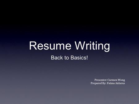 Resume Writing Back to Basics! Presenter: Carmen Wong Prepared By: Fatma Aidarus.