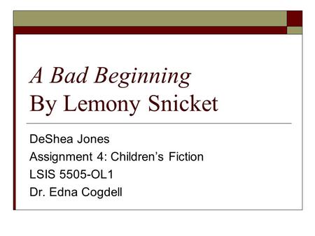 A Bad Beginning By Lemony Snicket DeShea Jones Assignment 4: Children’s Fiction LSIS 5505-OL1 Dr. Edna Cogdell.