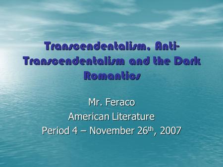 Transcendentalism, Anti- Transcendentalism and the Dark Romantics Mr. Feraco American Literature Period 4 – November 26 th, 2007.