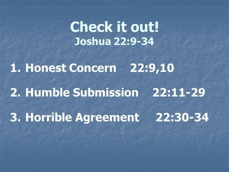 Check it out! Joshua 22:9-34 1. 1.Honest Concern 22:9,10 2. 2.Humble Submission 22:11-29 3. 3.Horrible Agreement 22:30-34.