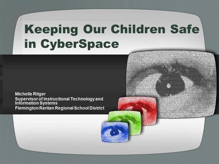 Keeping Our Children Safe in CyberSpace Michelle Ritger Supervisor of Instructional Technology and Information Systems Flemington Raritan Regional School.