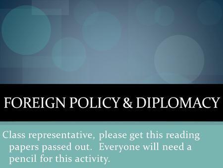 FOREIGN POLICY & DIPLOMACY Class representative, please get this reading papers passed out. Everyone will need a pencil for this activity.