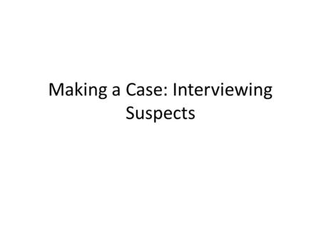 Making a Case: Interviewing Suspects. MAKING A CASE Interviewing Witnesses Interviewing Suspects Creating A Profile Recognising Faces.